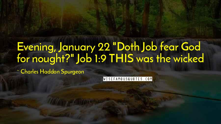 Charles Haddon Spurgeon Quotes: Evening, January 22 "Doth Job fear God for nought?" Job 1:9 THIS was the wicked