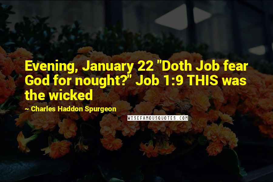 Charles Haddon Spurgeon Quotes: Evening, January 22 "Doth Job fear God for nought?" Job 1:9 THIS was the wicked