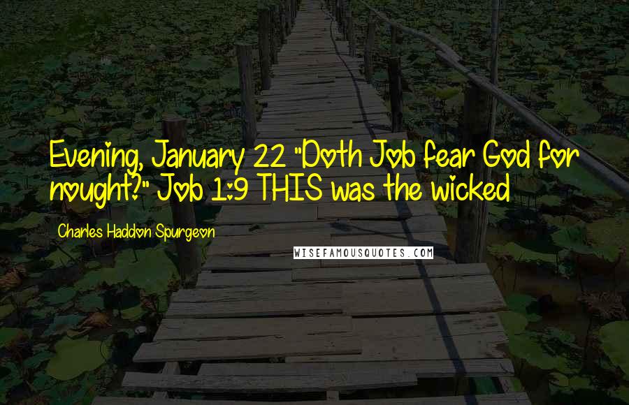 Charles Haddon Spurgeon Quotes: Evening, January 22 "Doth Job fear God for nought?" Job 1:9 THIS was the wicked