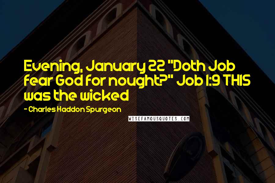 Charles Haddon Spurgeon Quotes: Evening, January 22 "Doth Job fear God for nought?" Job 1:9 THIS was the wicked