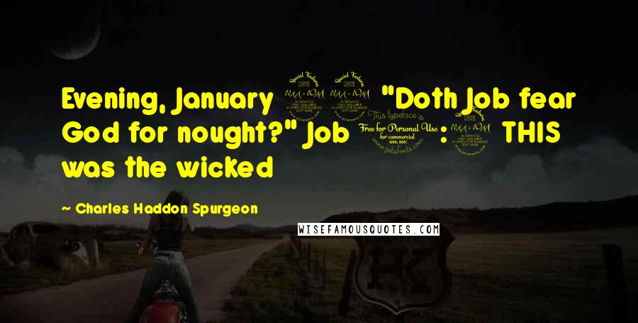 Charles Haddon Spurgeon Quotes: Evening, January 22 "Doth Job fear God for nought?" Job 1:9 THIS was the wicked