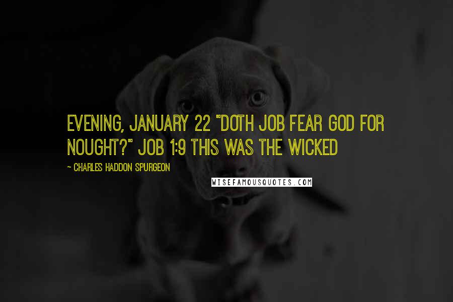 Charles Haddon Spurgeon Quotes: Evening, January 22 "Doth Job fear God for nought?" Job 1:9 THIS was the wicked