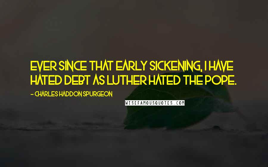 Charles Haddon Spurgeon Quotes: Ever since that early sickening, I have hated debt as Luther hated the Pope.