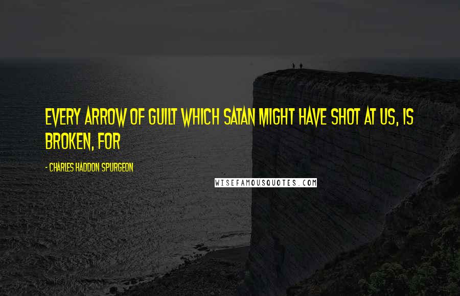 Charles Haddon Spurgeon Quotes: Every arrow of guilt which Satan might have shot at us, is broken, for