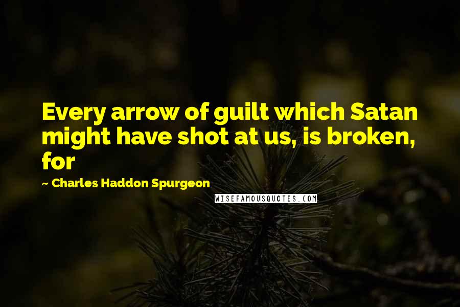 Charles Haddon Spurgeon Quotes: Every arrow of guilt which Satan might have shot at us, is broken, for
