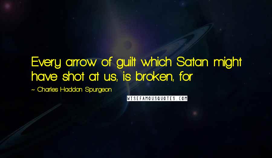 Charles Haddon Spurgeon Quotes: Every arrow of guilt which Satan might have shot at us, is broken, for