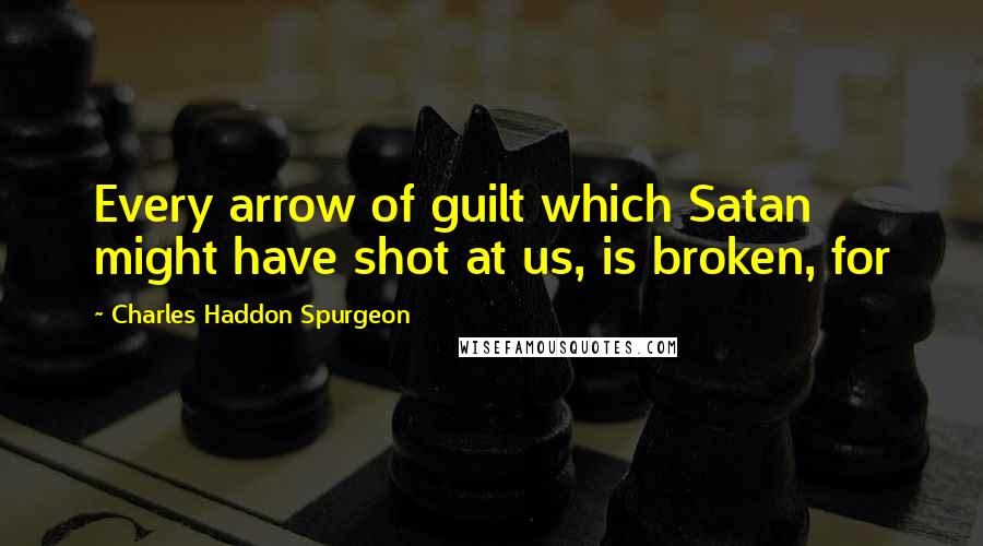 Charles Haddon Spurgeon Quotes: Every arrow of guilt which Satan might have shot at us, is broken, for