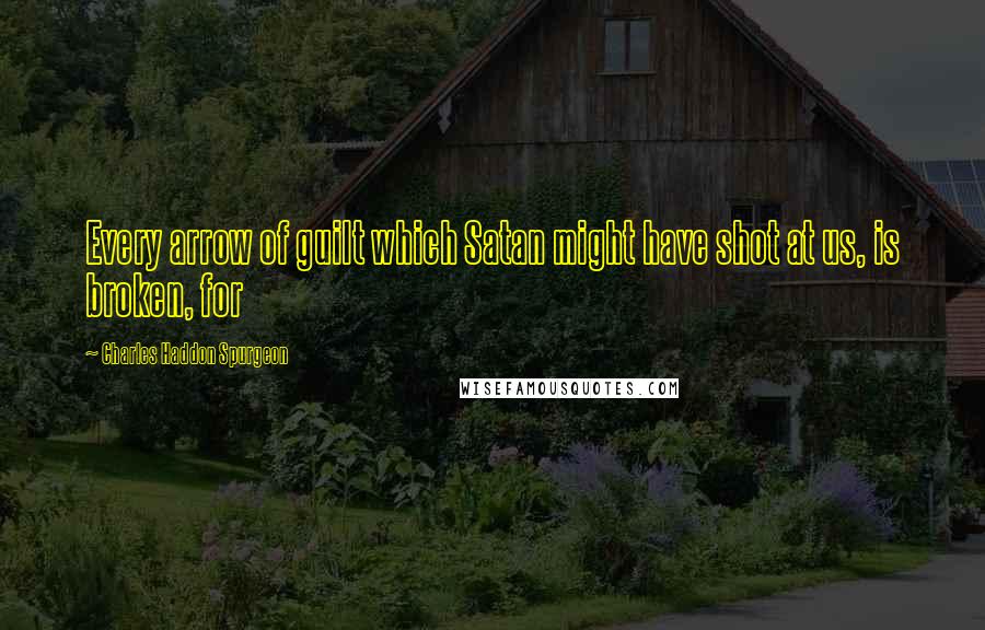 Charles Haddon Spurgeon Quotes: Every arrow of guilt which Satan might have shot at us, is broken, for