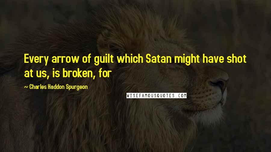 Charles Haddon Spurgeon Quotes: Every arrow of guilt which Satan might have shot at us, is broken, for