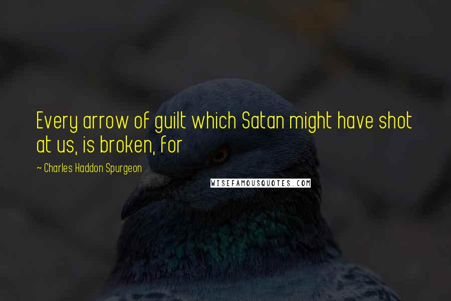Charles Haddon Spurgeon Quotes: Every arrow of guilt which Satan might have shot at us, is broken, for