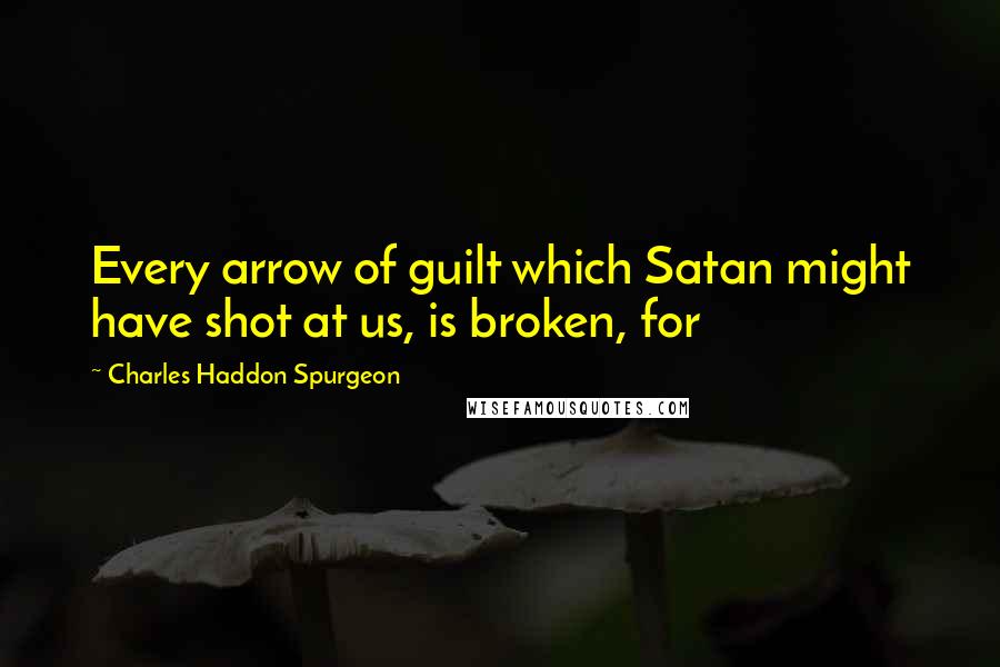 Charles Haddon Spurgeon Quotes: Every arrow of guilt which Satan might have shot at us, is broken, for