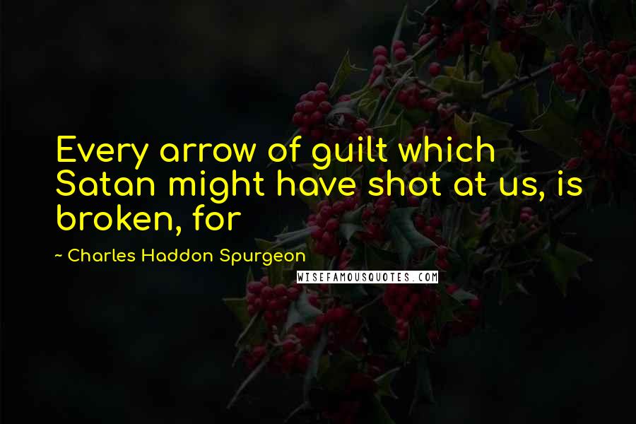 Charles Haddon Spurgeon Quotes: Every arrow of guilt which Satan might have shot at us, is broken, for