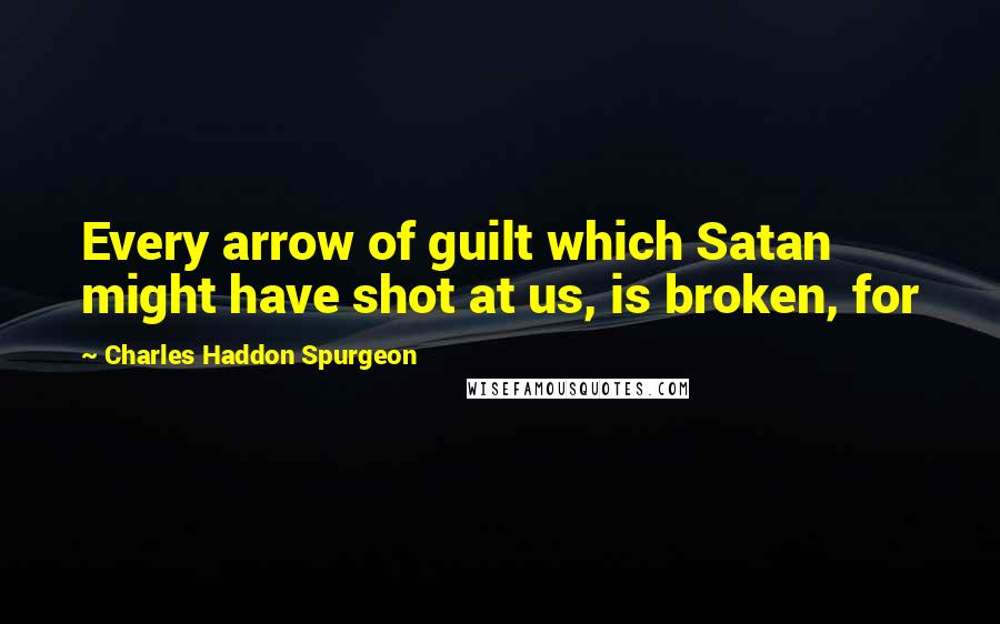 Charles Haddon Spurgeon Quotes: Every arrow of guilt which Satan might have shot at us, is broken, for