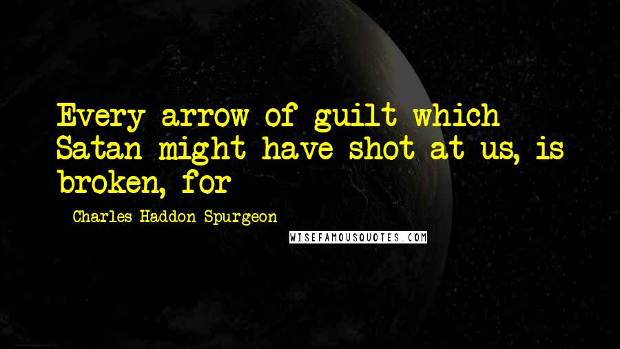 Charles Haddon Spurgeon Quotes: Every arrow of guilt which Satan might have shot at us, is broken, for
