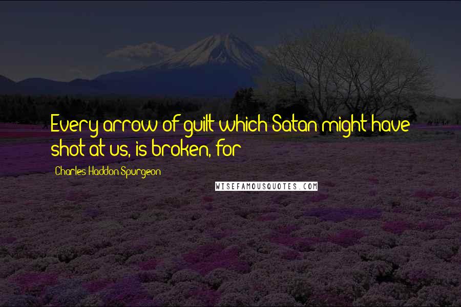 Charles Haddon Spurgeon Quotes: Every arrow of guilt which Satan might have shot at us, is broken, for