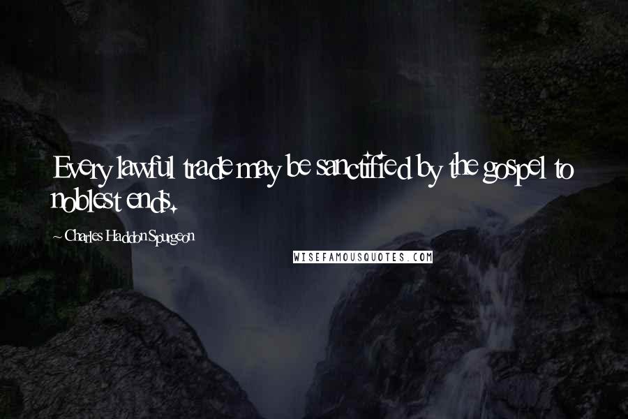 Charles Haddon Spurgeon Quotes: Every lawful trade may be sanctified by the gospel to noblest ends.