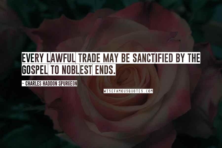Charles Haddon Spurgeon Quotes: Every lawful trade may be sanctified by the gospel to noblest ends.