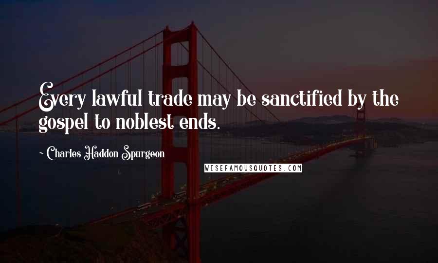 Charles Haddon Spurgeon Quotes: Every lawful trade may be sanctified by the gospel to noblest ends.