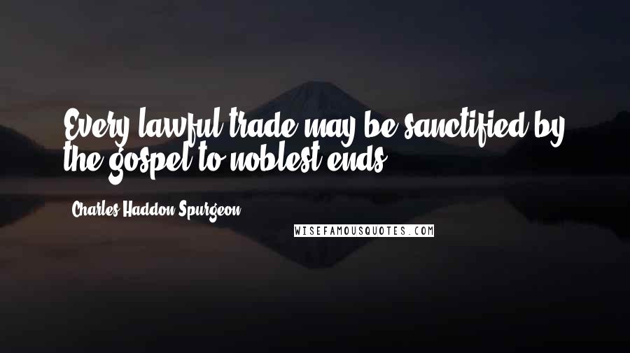 Charles Haddon Spurgeon Quotes: Every lawful trade may be sanctified by the gospel to noblest ends.