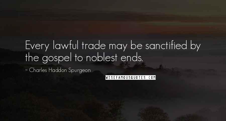 Charles Haddon Spurgeon Quotes: Every lawful trade may be sanctified by the gospel to noblest ends.