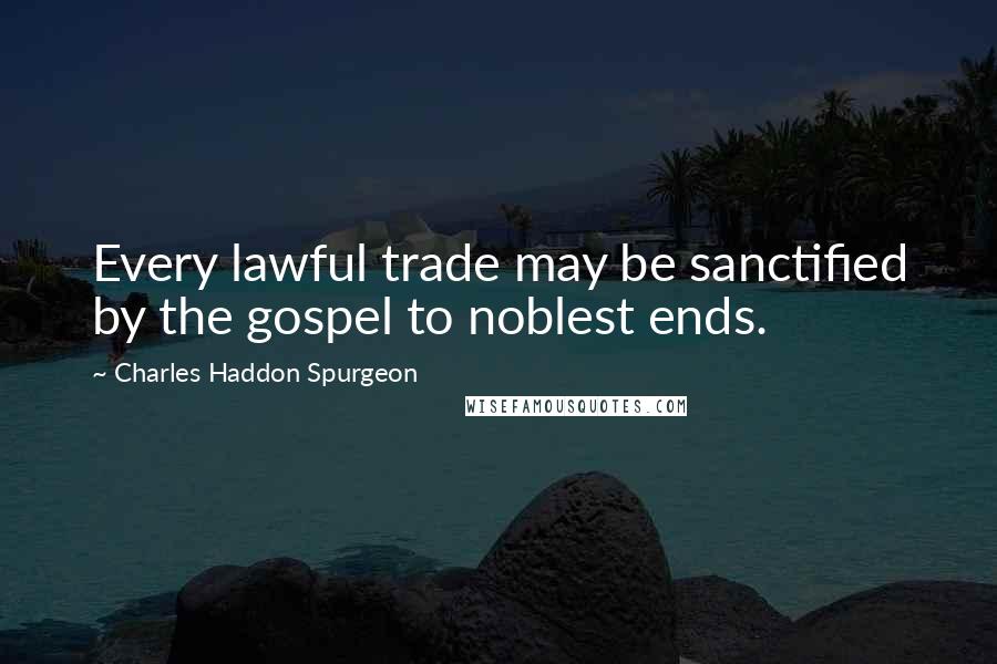 Charles Haddon Spurgeon Quotes: Every lawful trade may be sanctified by the gospel to noblest ends.