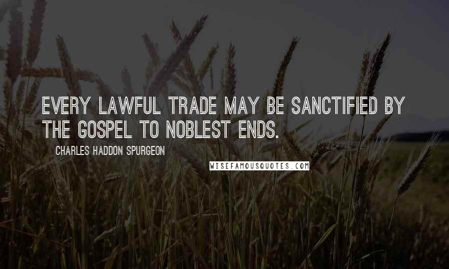 Charles Haddon Spurgeon Quotes: Every lawful trade may be sanctified by the gospel to noblest ends.