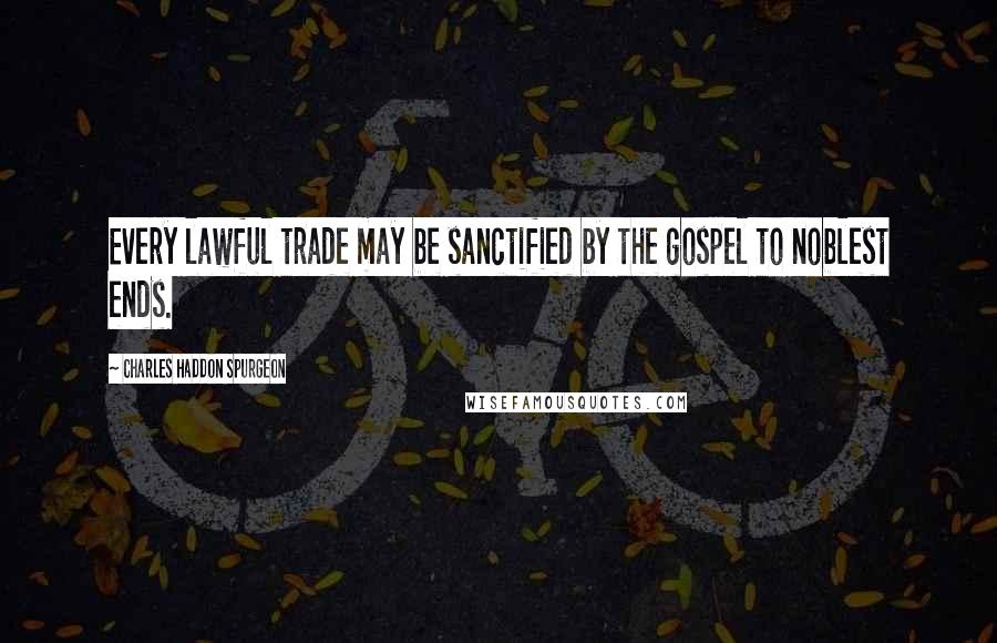 Charles Haddon Spurgeon Quotes: Every lawful trade may be sanctified by the gospel to noblest ends.