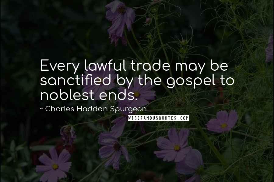 Charles Haddon Spurgeon Quotes: Every lawful trade may be sanctified by the gospel to noblest ends.