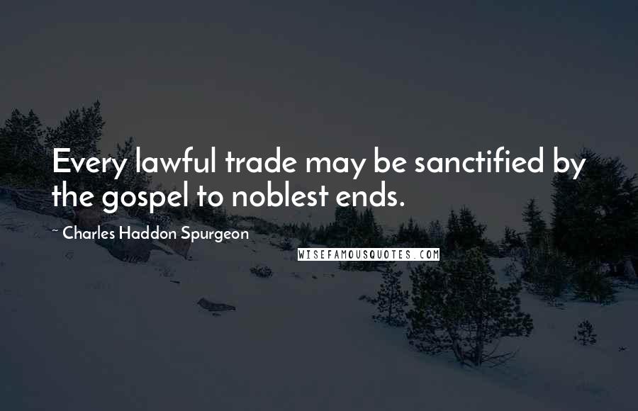 Charles Haddon Spurgeon Quotes: Every lawful trade may be sanctified by the gospel to noblest ends.