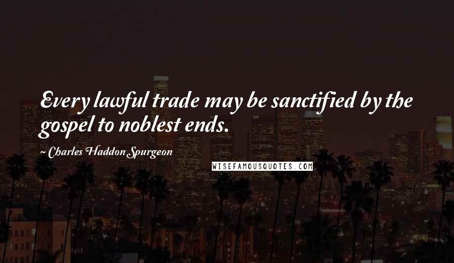Charles Haddon Spurgeon Quotes: Every lawful trade may be sanctified by the gospel to noblest ends.