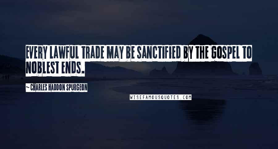 Charles Haddon Spurgeon Quotes: Every lawful trade may be sanctified by the gospel to noblest ends.