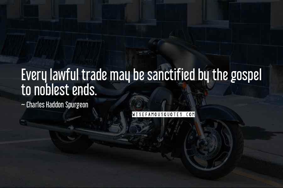 Charles Haddon Spurgeon Quotes: Every lawful trade may be sanctified by the gospel to noblest ends.
