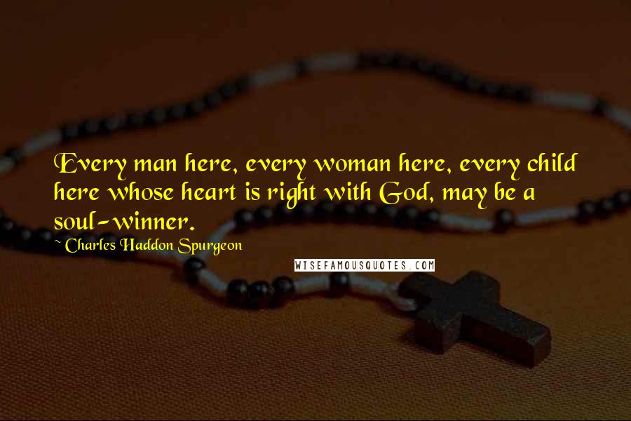 Charles Haddon Spurgeon Quotes: Every man here, every woman here, every child here whose heart is right with God, may be a soul-winner.