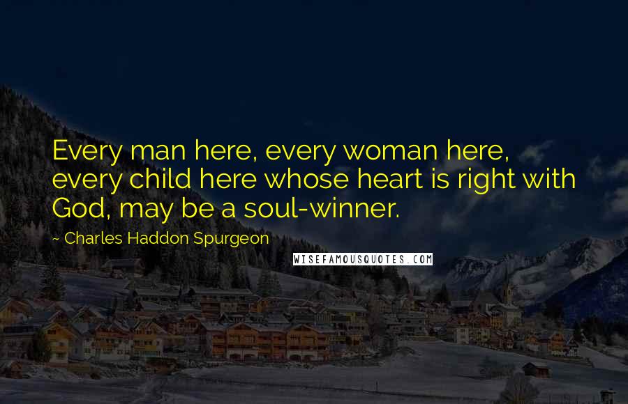 Charles Haddon Spurgeon Quotes: Every man here, every woman here, every child here whose heart is right with God, may be a soul-winner.