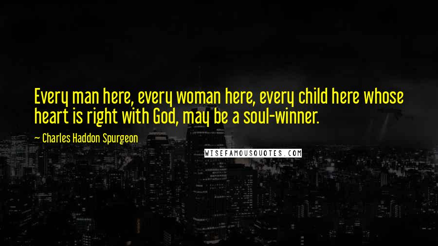 Charles Haddon Spurgeon Quotes: Every man here, every woman here, every child here whose heart is right with God, may be a soul-winner.