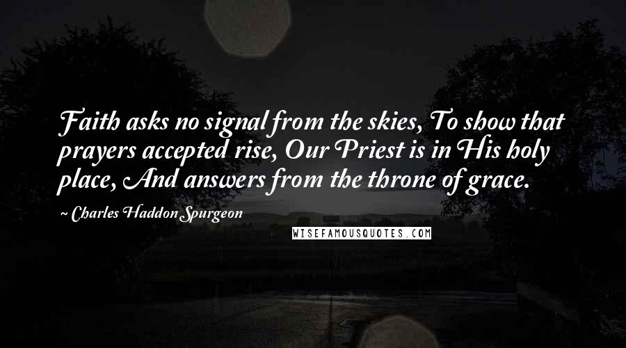 Charles Haddon Spurgeon Quotes: Faith asks no signal from the skies, To show that prayers accepted rise, Our Priest is in His holy place, And answers from the throne of grace.