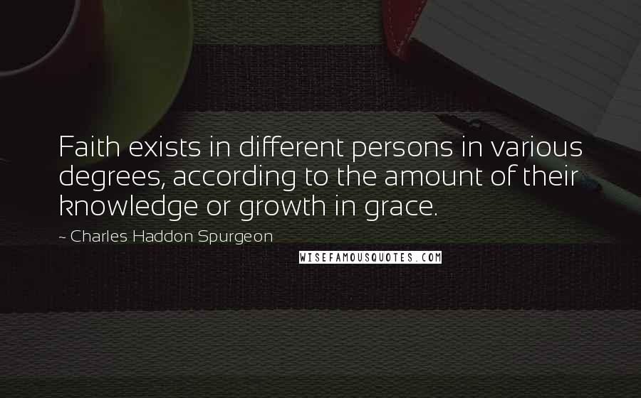 Charles Haddon Spurgeon Quotes: Faith exists in different persons in various degrees, according to the amount of their knowledge or growth in grace.