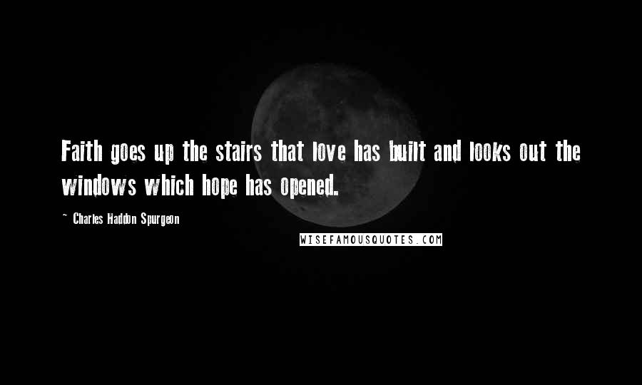 Charles Haddon Spurgeon Quotes: Faith goes up the stairs that love has built and looks out the windows which hope has opened.