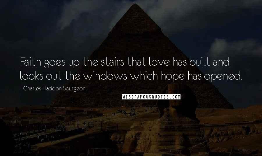 Charles Haddon Spurgeon Quotes: Faith goes up the stairs that love has built and looks out the windows which hope has opened.