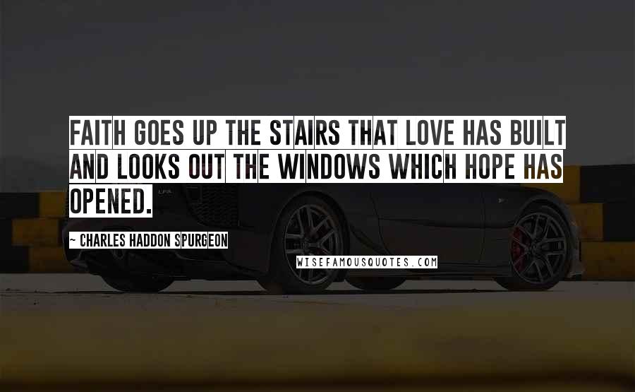 Charles Haddon Spurgeon Quotes: Faith goes up the stairs that love has built and looks out the windows which hope has opened.