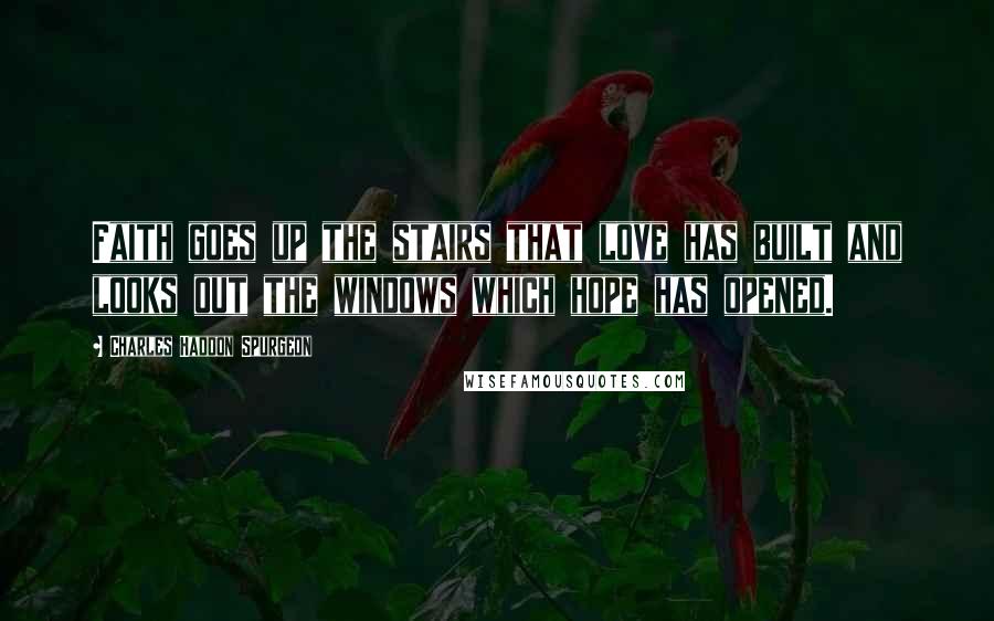 Charles Haddon Spurgeon Quotes: Faith goes up the stairs that love has built and looks out the windows which hope has opened.