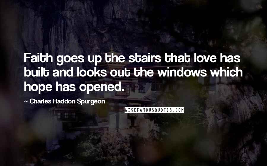 Charles Haddon Spurgeon Quotes: Faith goes up the stairs that love has built and looks out the windows which hope has opened.