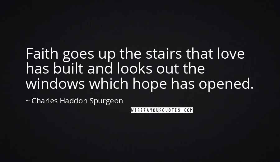 Charles Haddon Spurgeon Quotes: Faith goes up the stairs that love has built and looks out the windows which hope has opened.