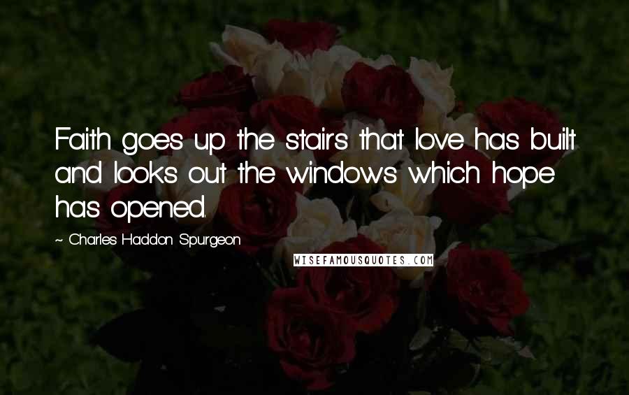 Charles Haddon Spurgeon Quotes: Faith goes up the stairs that love has built and looks out the windows which hope has opened.