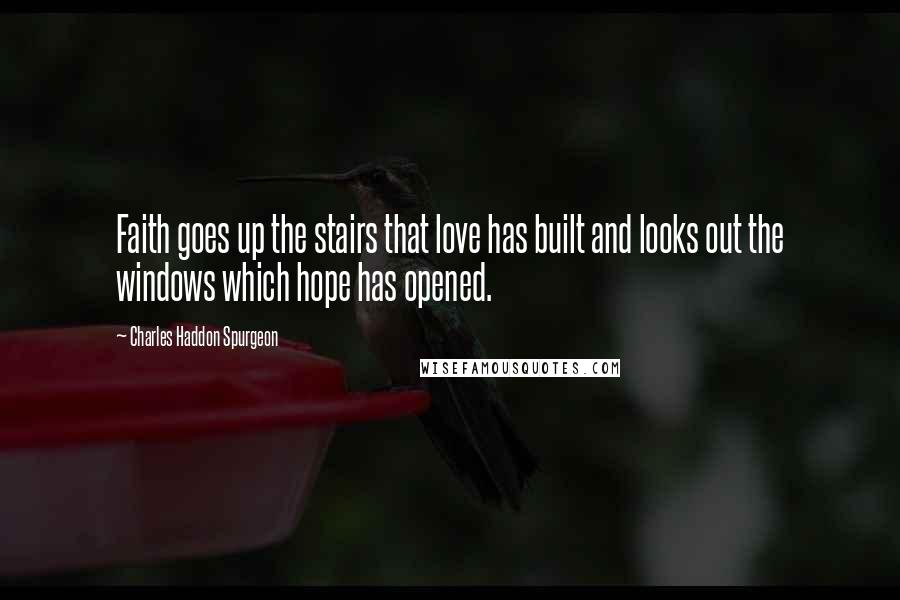 Charles Haddon Spurgeon Quotes: Faith goes up the stairs that love has built and looks out the windows which hope has opened.