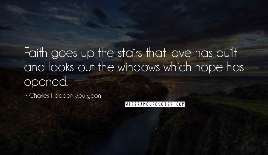 Charles Haddon Spurgeon Quotes: Faith goes up the stairs that love has built and looks out the windows which hope has opened.