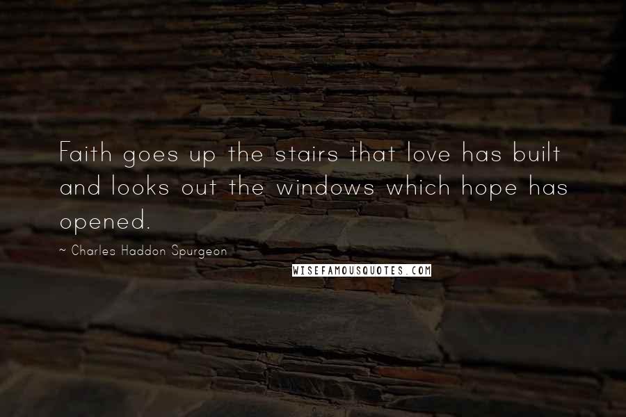 Charles Haddon Spurgeon Quotes: Faith goes up the stairs that love has built and looks out the windows which hope has opened.