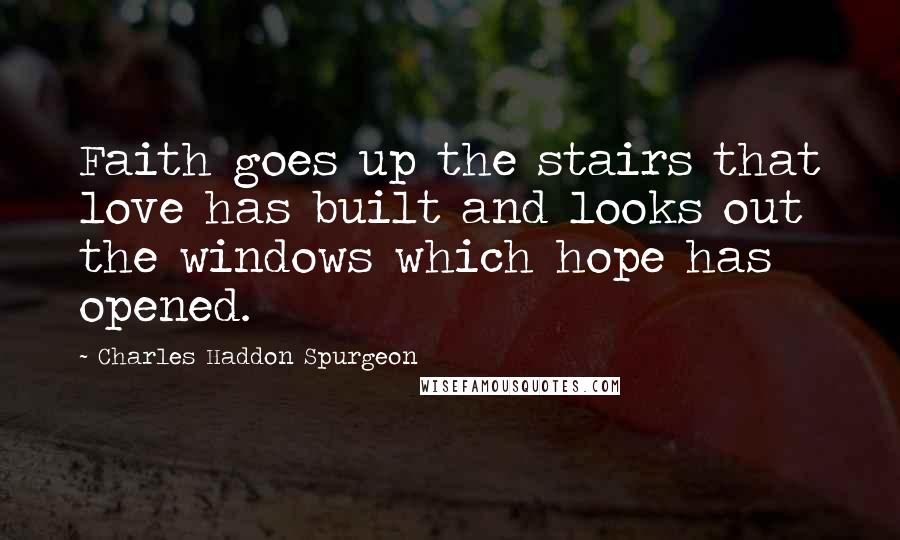 Charles Haddon Spurgeon Quotes: Faith goes up the stairs that love has built and looks out the windows which hope has opened.