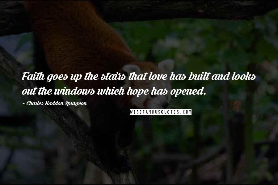 Charles Haddon Spurgeon Quotes: Faith goes up the stairs that love has built and looks out the windows which hope has opened.