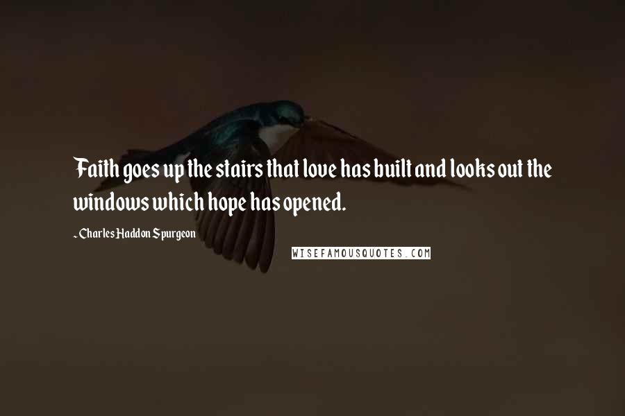 Charles Haddon Spurgeon Quotes: Faith goes up the stairs that love has built and looks out the windows which hope has opened.